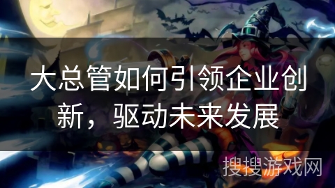 大总管如何引领企业创新，驱动未来发展