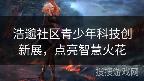 浩邈社区青少年科技创新展，点亮智慧火花