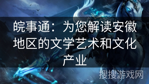 皖事通：为您解读安徽地区的文学艺术和文化产业