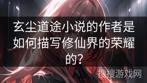 玄尘道途小说的作者是如何描写修仙界的荣耀的？