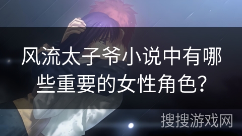 风流太子爷小说中有哪些重要的女性角色？