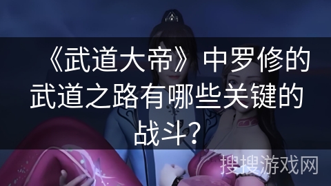 《武道大帝》中罗修的武道之路有哪些关键的战斗？