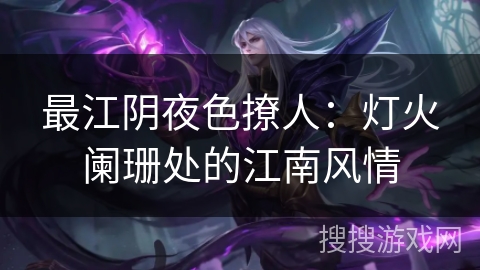 最江阴夜色撩人：灯火阑珊处的江南风情