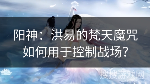 阳神：洪易的梵天魔咒如何用于控制战场？