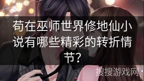 苟在巫师世界修地仙小说有哪些精彩的转折情节？
