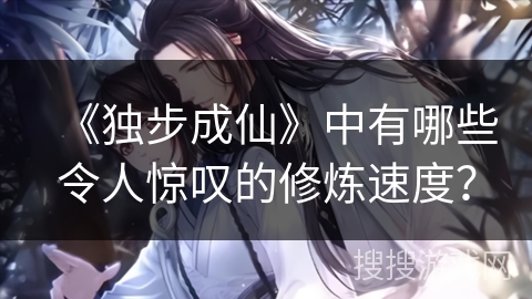 《独步成仙》中有哪些令人惊叹的修炼速度？