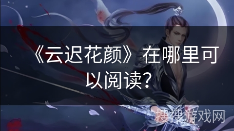 《云迟花颜》在哪里可以阅读？