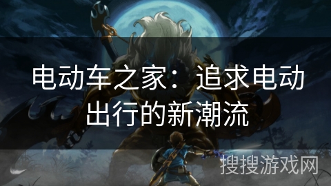 电动车之家：追求电动出行的新潮流