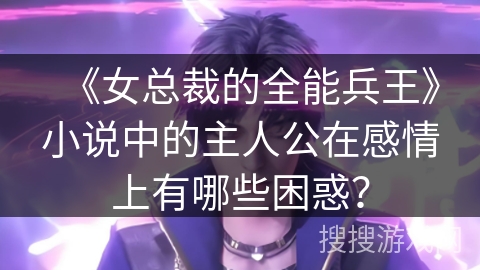 《女总裁的全能兵王》小说中的主人公在感情上有哪些困惑？
