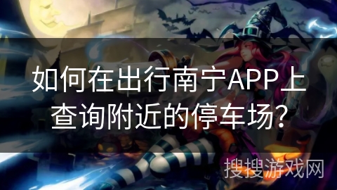 如何在出行南宁APP上查询附近的停车场？