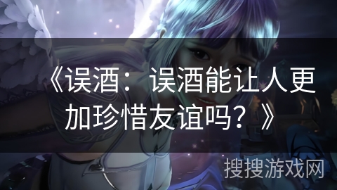 《误酒：误酒能让人更加珍惜友谊吗？》