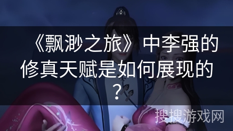 《飘渺之旅》中李强的修真天赋是如何展现的？