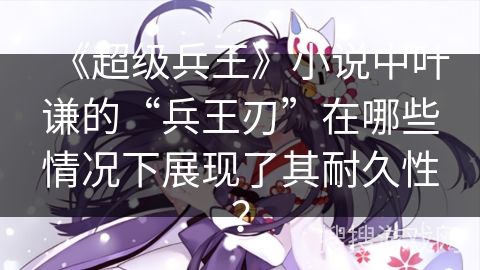 《超级兵王》小说中叶谦的“兵王刃”在哪些情况下展现了其耐久性？