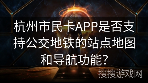 杭州市民卡APP是否支持公交地铁的站点地图和导航功能？