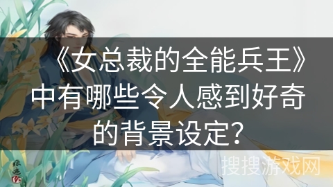 《女总裁的全能兵王》中有哪些令人感到好奇的背景设定？