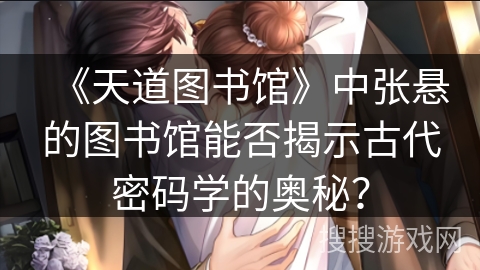 《天道图书馆》中张悬的图书馆能否揭示古代密码学的奥秘？
