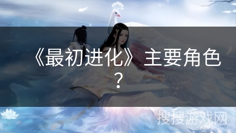 《最初进化》主要角色？