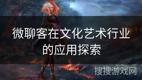 微聊客在文化艺术行业的应用探索