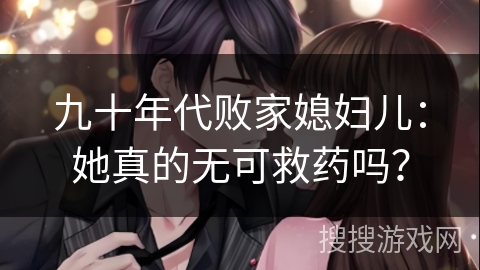 九十年代败家媳妇儿：她真的无可救药吗？