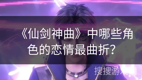 《仙剑神曲》中哪些角色的恋情最曲折？