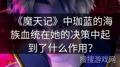 《魔天记》中珈蓝的海族血统在她的决策中起到了什么作用？