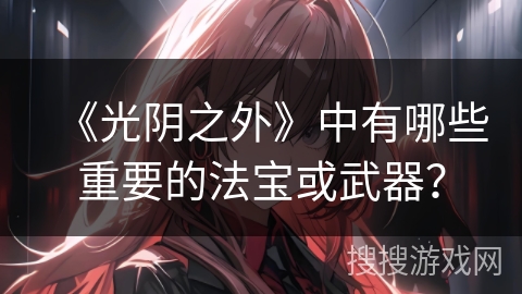 《光阴之外》中有哪些重要的法宝或武器？