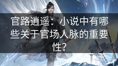 官路逍遥：小说中有哪些关于官场人脉的重要性？