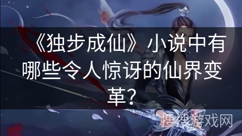 《独步成仙》小说中有哪些令人惊讶的仙界变革？