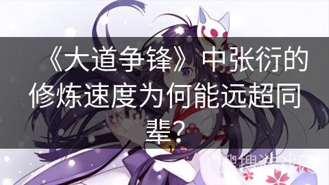 《大道争锋》中张衍的修炼速度为何能远超同辈？