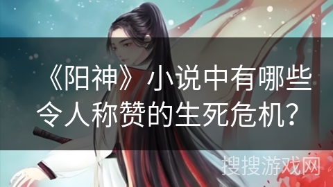 《阳神》小说中有哪些令人称赞的生死危机？
