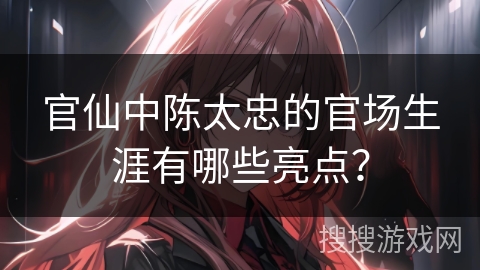 官仙中陈太忠的官场生涯有哪些亮点？