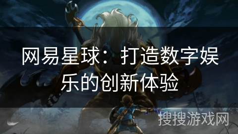 网易星球：打造数字娱乐的创新体验