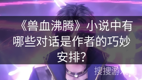 《兽血沸腾》小说中有哪些对话是作者的巧妙安排？
