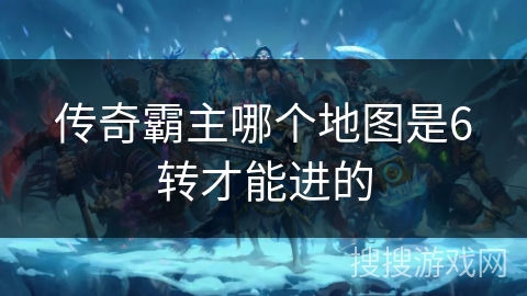 传奇霸主哪个地图是6转才能进的
