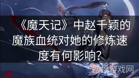 《魔天记》中赵千颖的魔族血统对她的修炼速度有何影响？
