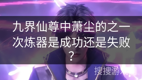 九界仙尊中萧尘的之一次炼器是成功还是失败？