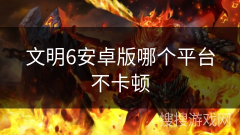 文明6安卓版哪个平台不卡顿