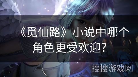 《觅仙路》小说中哪个角色更受欢迎？