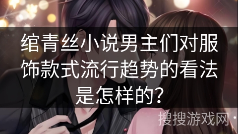 绾青丝小说男主们对服饰款式流行趋势的看法是怎样的？