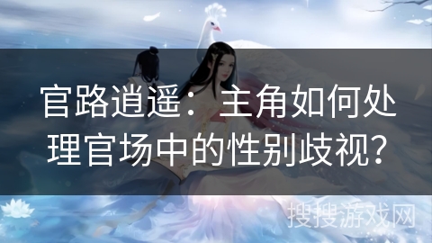 官路逍遥：主角如何处理官场中的性别歧视？