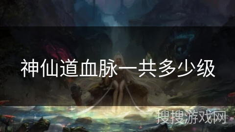 神仙道血脉一共多少级