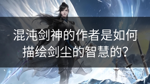 混沌剑神的作者是如何描绘剑尘的智慧的？