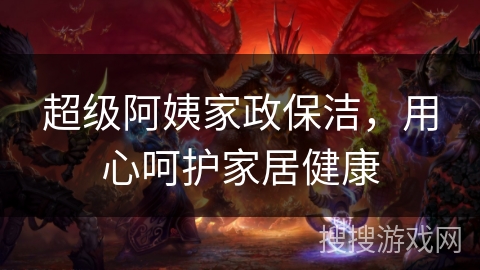 超级阿姨家政保洁，用心呵护家居健康