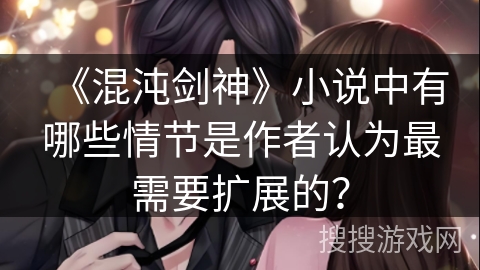 《混沌剑神》小说中有哪些情节是作者认为最需要扩展的？
