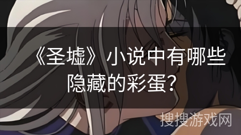 《圣墟》小说中有哪些隐藏的彩蛋？