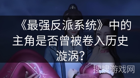 《最强反派系统》中的主角是否曾被卷入历史漩涡？