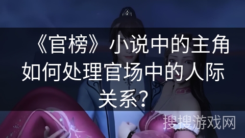 《官榜》小说中的主角如何处理官场中的人际关系？