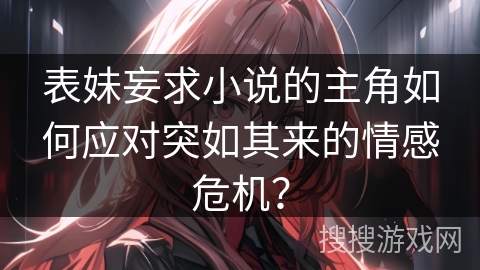 表妹妄求小说的主角如何应对突如其来的情感危机？