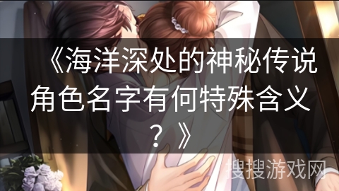 《海洋深处的神秘传说角色名字有何特殊含义？》