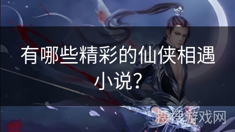 有哪些精彩的仙侠相遇小说？